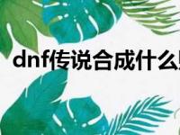 dnf传说合成什么赚钱（dnf怎么合成传说）