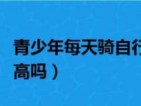 青少年每天骑自行车能长高吗（骑自行车能长高吗）