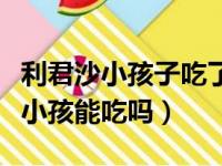 利君沙小孩子吃了对身体有有坏处吗（利君沙小孩能吃吗）