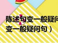 陈述句变一般疑问句and要变成or吗（陈述句变一般疑问句）