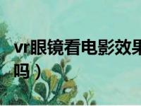 vr眼镜看电影效果好么（vr眼镜几十元有效果吗）