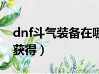 dnf斗气装备在哪里购买（dnf斗气装备怎么获得）