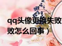 qq头像更换失败是什么原因（qq头像更换失败怎么回事）