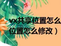 vx共享位置怎么改成想要的位置（微信共享位置怎么修改）