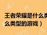 王者荣耀是什么类型的游戏啊（王者荣耀是什么类型的游戏）