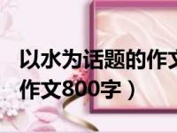 以水为话题的作文800字初中（以水为话题的作文800字）