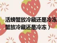 活螃蟹放冷藏还是冷冻保存啊六安到合肥顺风车电话（活螃蟹放冷藏还是冷冻）