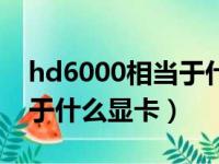 hd6000相当于什么独立显卡（hd6000相当于什么显卡）