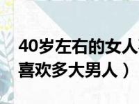 40岁左右的女人喜欢多大的男人（40岁女人喜欢多大男人）