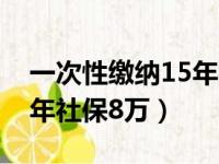 一次性缴纳15年社保多少钱（一次性缴纳15年社保8万）