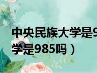 中央民族大学是985吗还是211（中央民族大学是985吗）