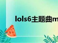 lols6主题曲mv解析（lols6主题曲）