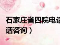 石家庄省四院电话咨询号码（石家庄省四院电话咨询）