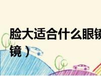 脸大适合什么眼镜框小学生（脸大适合什么眼镜）