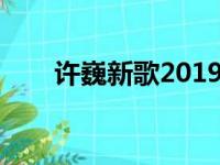 许巍新歌2019无尽光芒（许巍新歌）