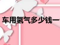 车用氢气多少钱一公斤（氢气多少钱一公斤）