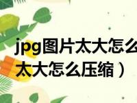 jpg图片太大怎么压缩到100k以内（jpg图片太大怎么压缩）