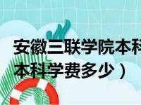 安徽三联学院本科学费多少钱（安徽三联学院本科学费多少）