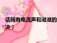 话筒有电流声和滋滋的声音怎么办（麦克风有电流声怎么解决）