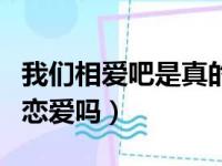 我们相爱吧是真的情侣吗（我们相爱吧是真的恋爱吗）