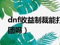 dnf收益制裁能打团本吗（dnf收益制裁能打团吗）