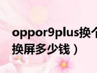 oppor9plus换个屏幕多少钱（oppor9plus换屏多少钱）