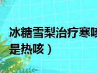 冰糖雪梨治疗寒咳还是热咳（白萝卜治寒咳还是热咳）