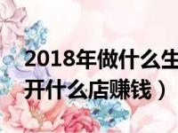 2018年做什么生意发展前景最好?（2018年开什么店赚钱）