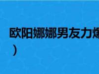 欧阳娜娜男友力爆棚（欧阳娜娜的男朋友是谁）