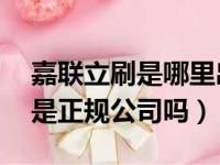 嘉联立刷是哪里出的 公司在哪里（嘉联立刷是正规公司吗）