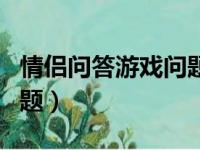 情侣问答游戏问题怎么回答（情侣问答游戏问题）