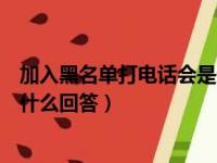 加入黑名单打电话会是什么回答呢（加入黑名单打电话会是什么回答）