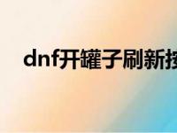 dnf开罐子刷新按哪个键（dnf高效开罐）