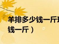 羊排多少钱一斤现在市场价2020（羊排多少钱一斤）