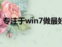 专注于win7做最好用的系统（专注于win7）