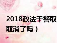 2018政法干警取消了吗今年（2018政法干警取消了吗）