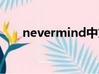 nevermind中文意思（nevermind）