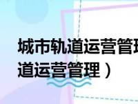 城市轨道运营管理是做什么工作的?（城市轨道运营管理）