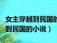 女主穿越到民国的小说男主是少帅（女主穿越到民国的小说）