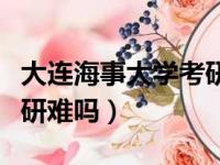 大连海事大学考研难吗现在（大连海事大学考研难吗）