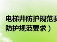 电梯井防护规范要求几层一道硬防护（电梯井防护规范要求）