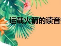 运载火箭的读音拼音（运载火箭的读音）