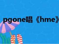 pgone唱《hme》歌词（hme歌词pgone）