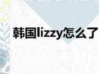 韩国lizzy怎么了（韩国lizzy为什么被炒）