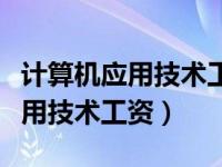 计算机应用技术工资待遇情况说明（计算机应用技术工资）