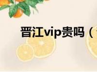 晋江vip贵吗（晋江vip多少钱一个月）