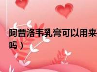 阿昔洛韦乳膏可以用来擦痘痘吗（阿昔洛韦软膏可以涂痘痘吗）