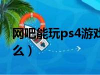 网吧能玩ps4游戏么知乎（网吧能玩ps4游戏么）