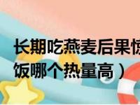 长期吃燕麦后果惊人吃一个月燕麦（燕麦和米饭哪个热量高）