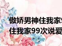 傲娇男神住我家99次说爱你下载（傲娇男神住我家99次说爱你）